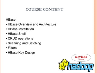 COURSE CONTENT
HBase:
• HBase Overview and Architecture
• HBase Installation
• HBase Shell
• CRUD operations
• Scanning and Batching
• Filters
• HBase Key Design
 