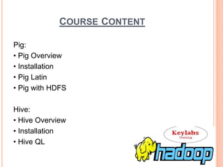 COURSE CONTENT
Pig:
• Pig Overview
• Installation
• Pig Latin
• Pig with HDFS
Hive:
• Hive Overview
• Installation
• Hive QL
 