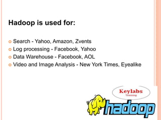 Hadoop is used for:
 Search - Yahoo, Amazon, Zvents
 Log processing - Facebook, Yahoo
 Data Warehouse - Facebook, AOL
 Video and Image Analysis - New York Times, Eyealike
 