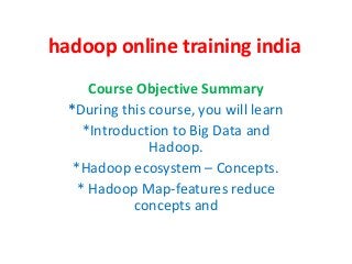 hadoop online training india
Course Objective Summary
*During this course, you will learn
*Introduction to Big Data and
Hadoop.
*Hadoop ecosystem – Concepts.
* Hadoop Map-features reduce
concepts and
 