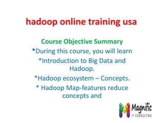hadoop online training usa
Course Objective Summary
*During this course, you will learn
*Introduction to Big Data and
Hadoop.
*Hadoop ecosystem – Concepts.
* Hadoop Map-features reduce
concepts and
 
