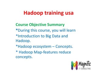 Hadoop training usa
Course Objective Summary
*During this course, you will learn
*Introduction to Big Data and
Hadoop.
*Hadoop ecosystem – Concepts.
* Hadoop Map-features reduce
concepts.
 