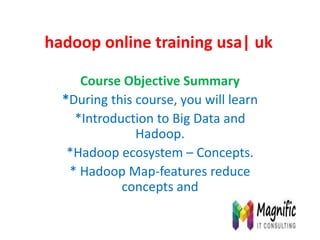 hadoop online training usa| uk
Course Objective Summary
*During this course, you will learn
*Introduction to Big Data and
Hadoop.
*Hadoop ecosystem – Concepts.
* Hadoop Map-features reduce
concepts and
 