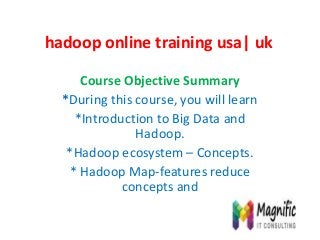 hadoop online training usa| uk
Course Objective Summary
*During this course, you will learn
*Introduction to Big Data and
Hadoop.
*Hadoop ecosystem – Concepts.
* Hadoop Map-features reduce
concepts and
 