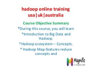 hadoop online training
usa|uk|australia
Course Objective Summary
*During this course, you will learn
*Introduction to Big Data and
Hadoop.
*Hadoop ecosystem – Concepts.
* Hadoop Map-features reduce
concepts and
 