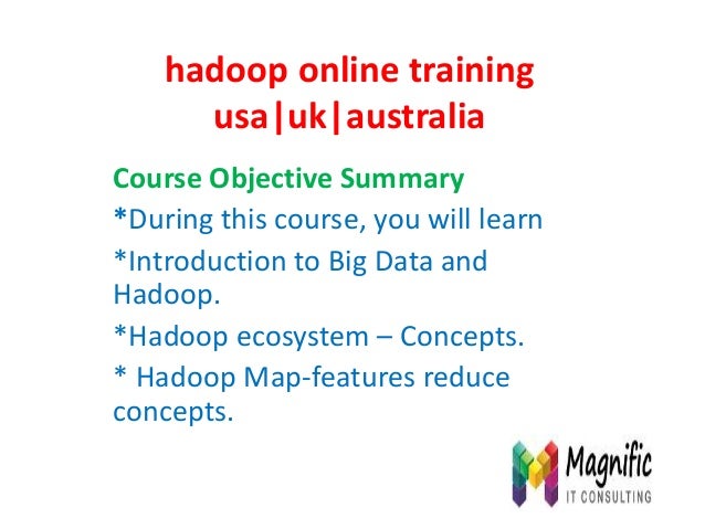 hadoop online training
usa|uk|australia
Course Objective Summary
*During this course, you will learn
*Introduction to Big Data and
Hadoop.
*Hadoop ecosystem – Concepts.
* Hadoop Map-features reduce
concepts.
 
