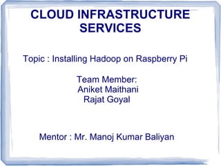 CLOUD INFRASTRUCTURE
SERVICES
Topic : Installing Hadoop on Raspberry Pi
Team Member:
Aniket Maithani
Rajat Goyal

Mentor : Mr. Manoj Kumar Baliyan

 