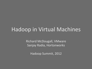 Hadoop	
  in	
  Virtual	
  Machines	
  
        Richard	
  McDougall,	
  VMware	
  
         Sanjay	
  Radia,	
  Hortonworks	
  
                        	
  
           Hadoop	
  Summit,	
  2012	
  
                         	
  
 