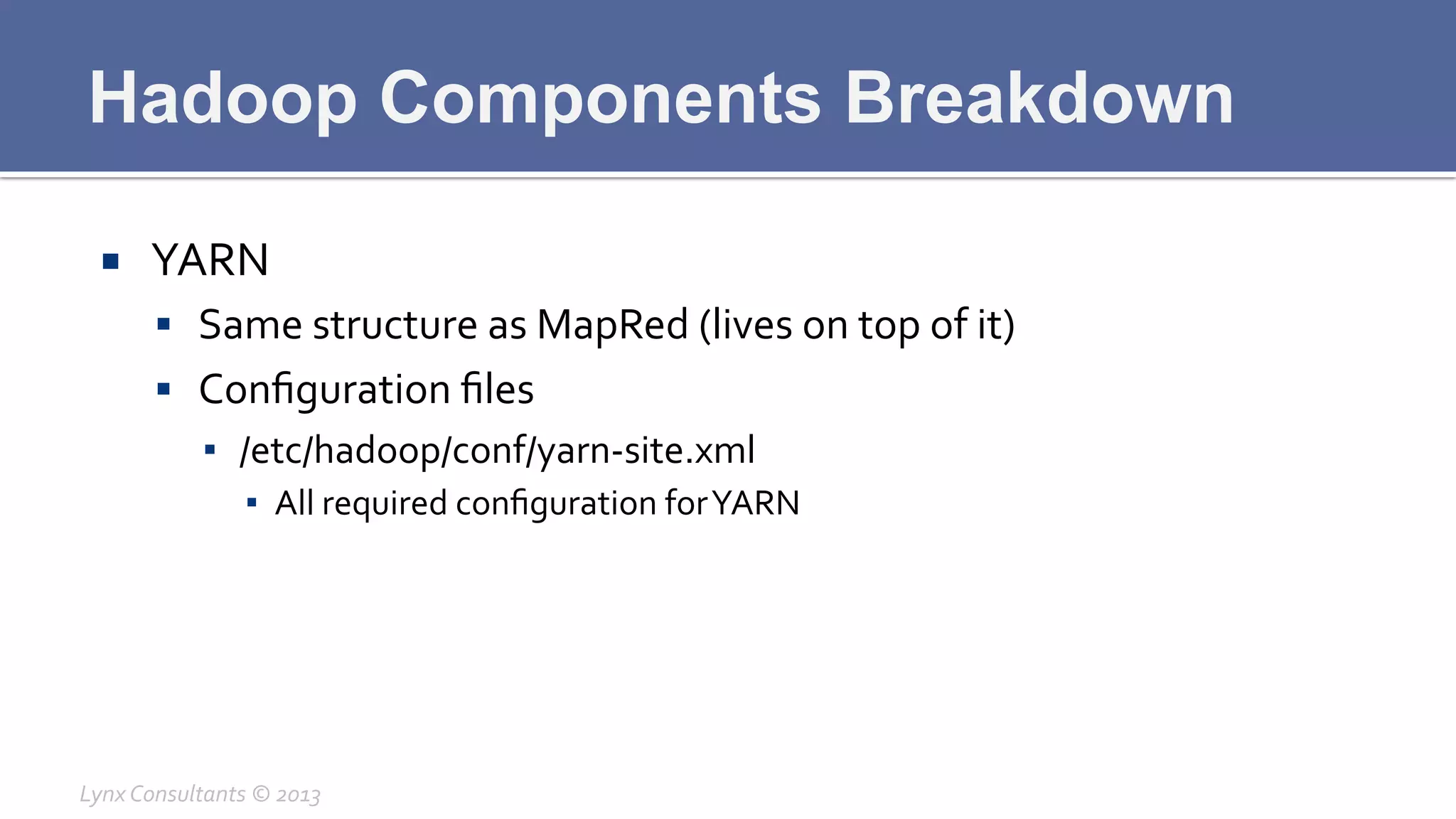 Hadoop Components Breakdown
¡  YARN	
  
§  Same	
  structure	
  as	
  MapRed	
  (lives	
  on	
  top	
  of	
  it)	
  
§  Conﬁguration	
  ﬁles	
  
▪  /etc/hadoop/conf/yarn-­‐site.xml	
  
▪  All	
  required	
  conﬁguration	
  for	
  YARN	
  
Lynx	
  Consultants	
  ©	
  2013	
  
 