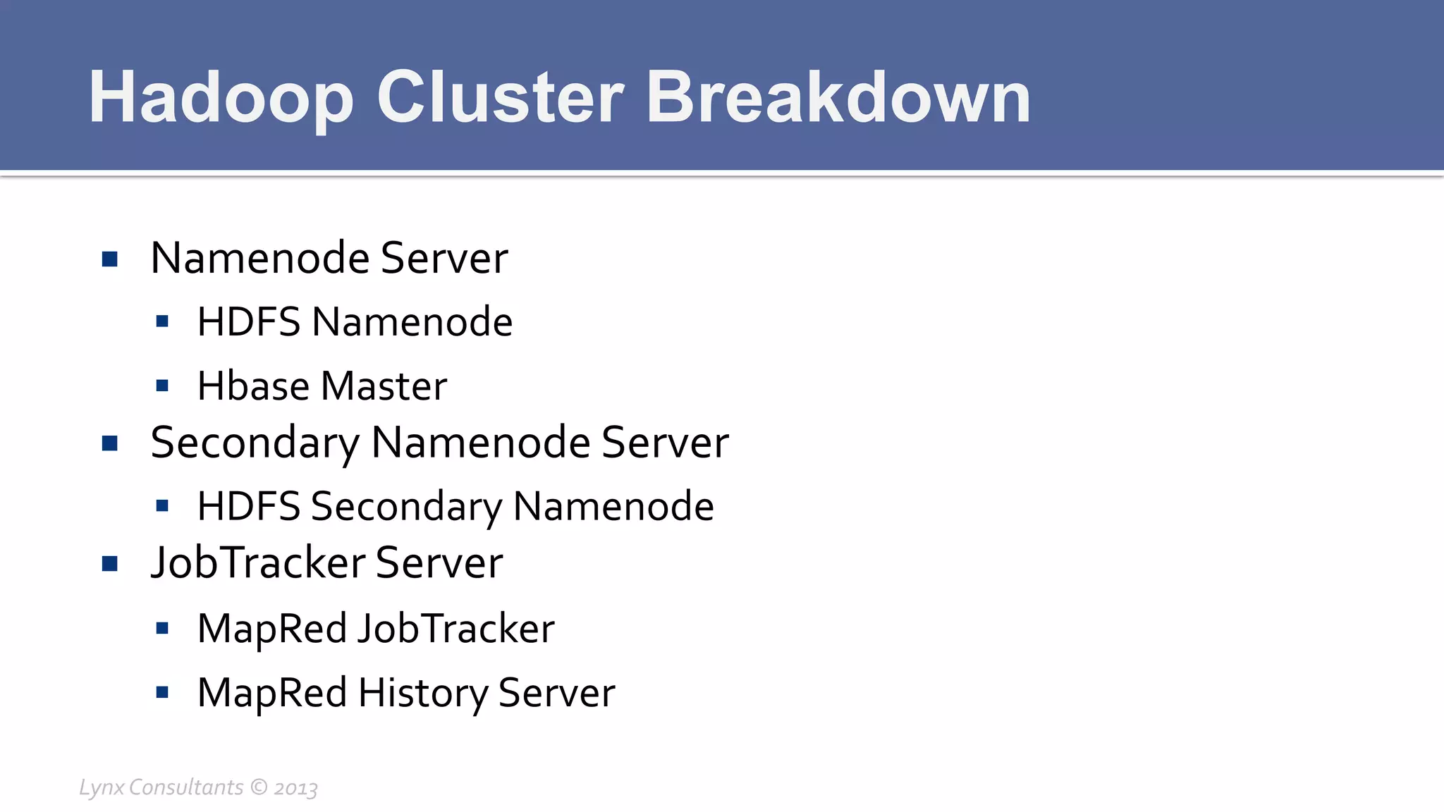 Hadoop Cluster Breakdown
¡  Namenode	
  Server	
  
§  HDFS	
  Namenode	
  
§  Hbase	
  Master	
  
¡  Secondary	
  Namenode	
  Server	
  
§  HDFS	
  Secondary	
  Namenode	
  
¡  JobTracker	
  Server	
  
§  MapRed	
  JobTracker	
  
§  MapRed	
  History	
  Server	
  
Lynx	
  Consultants	
  ©	
  2013	
  
 