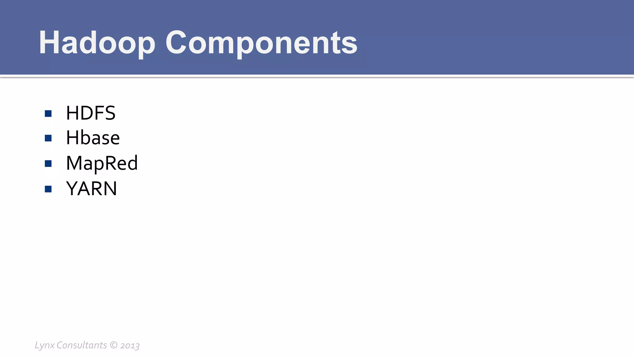 Hadoop Components
¡  HDFS	
  
¡  Hbase	
  
¡  MapRed	
  
¡  YARN	
  
Lynx	
  Consultants	
  ©	
  2013	
  
 