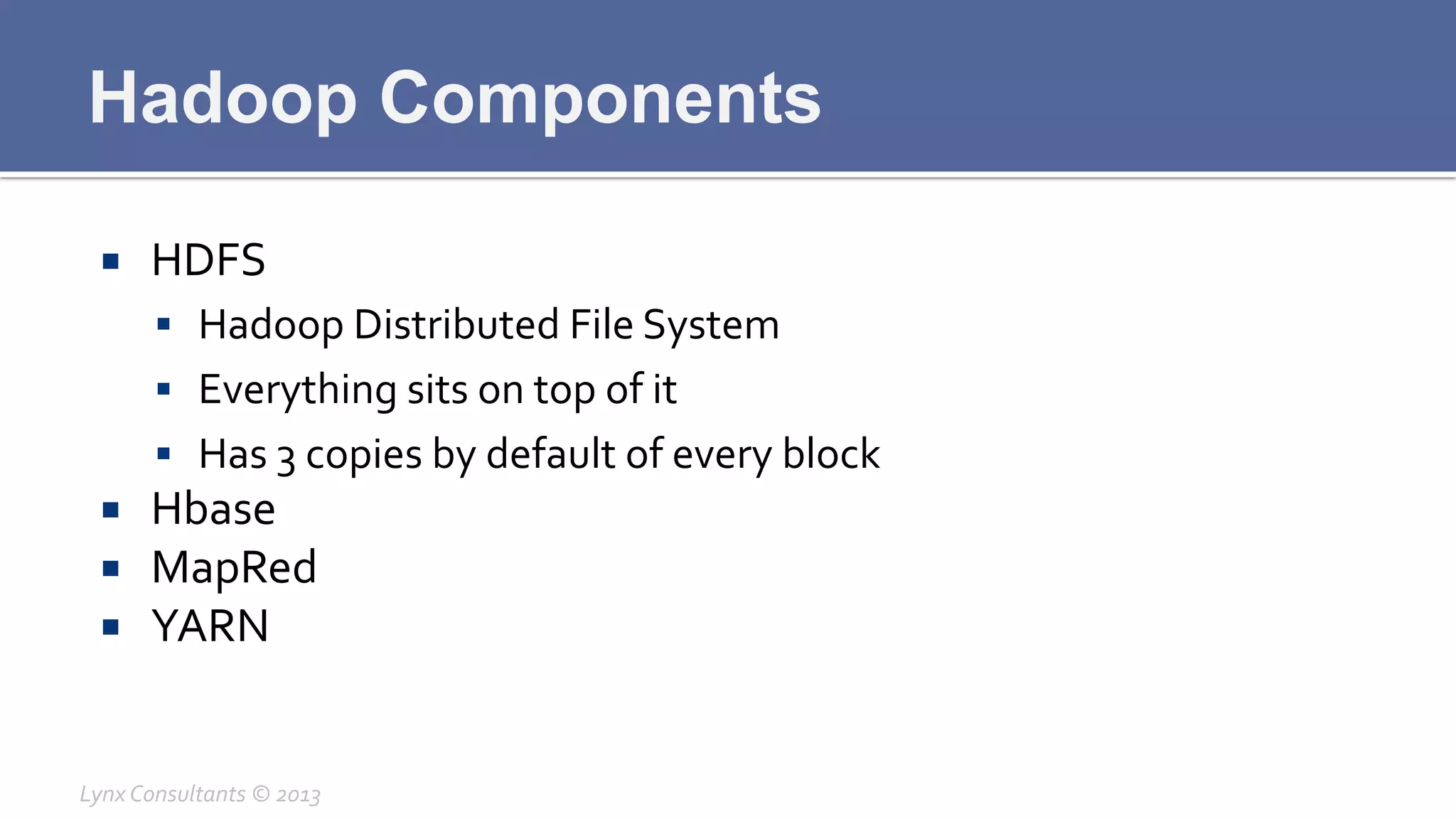 Hadoop Components
¡  HDFS	
  
§  Hadoop	
  Distributed	
  File	
  System	
  
§  Everything	
  sits	
  on	
  top	
  of	
  it	
  
§  Has	
  3	
  copies	
  by	
  default	
  of	
  every	
  block	
  
¡  Hbase	
  
¡  MapRed	
  
¡  YARN	
  
Lynx	
  Consultants	
  ©	
  2013	
  
 