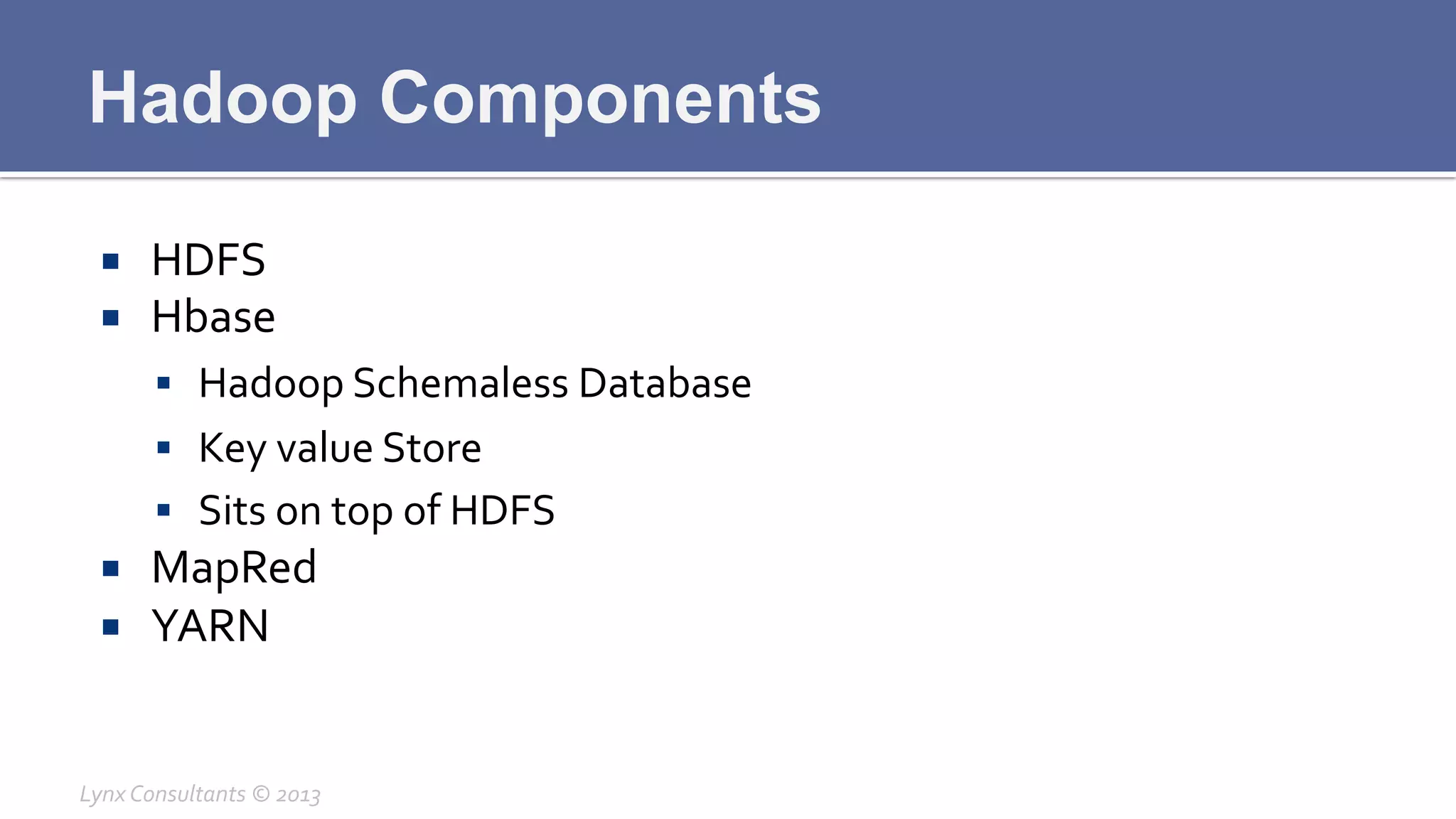 Hadoop Components
¡  HDFS	
  
¡  Hbase	
  
§  Hadoop	
  Schemaless	
  Database	
  
§  Key	
  value	
  Store	
  
§  Sits	
  on	
  top	
  of	
  HDFS	
  
¡  MapRed	
  
¡  YARN	
  
Lynx	
  Consultants	
  ©	
  2013	
  
 