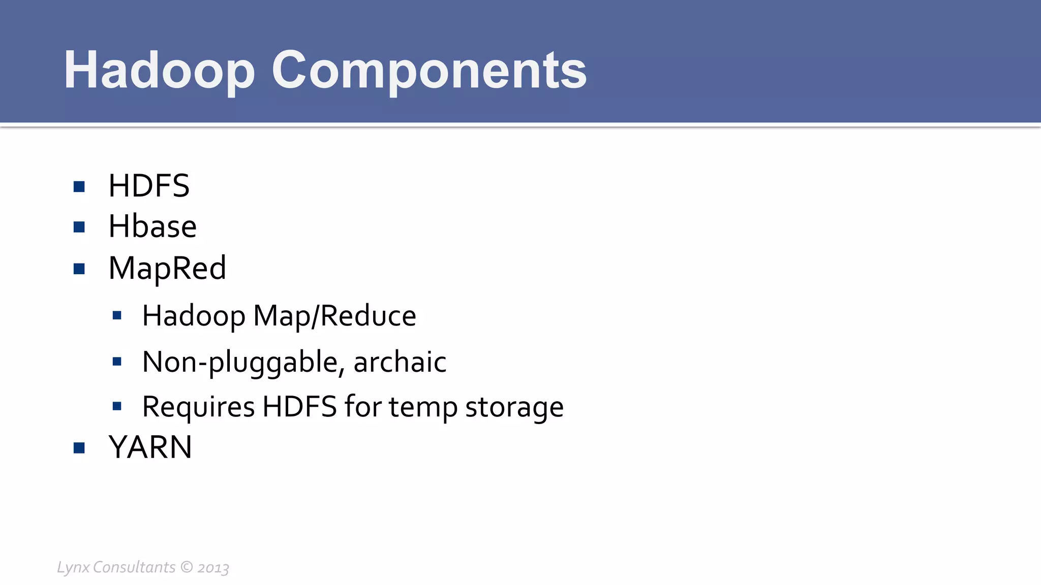 Hadoop Components
¡  HDFS	
  
¡  Hbase	
  
¡  MapRed	
  
§  Hadoop	
  Map/Reduce	
  
§  Non-­‐pluggable,	
  archaic	
  
§  Requires	
  HDFS	
  for	
  temp	
  storage	
  
¡  YARN	
  
Lynx	
  Consultants	
  ©	
  2013	
  
 