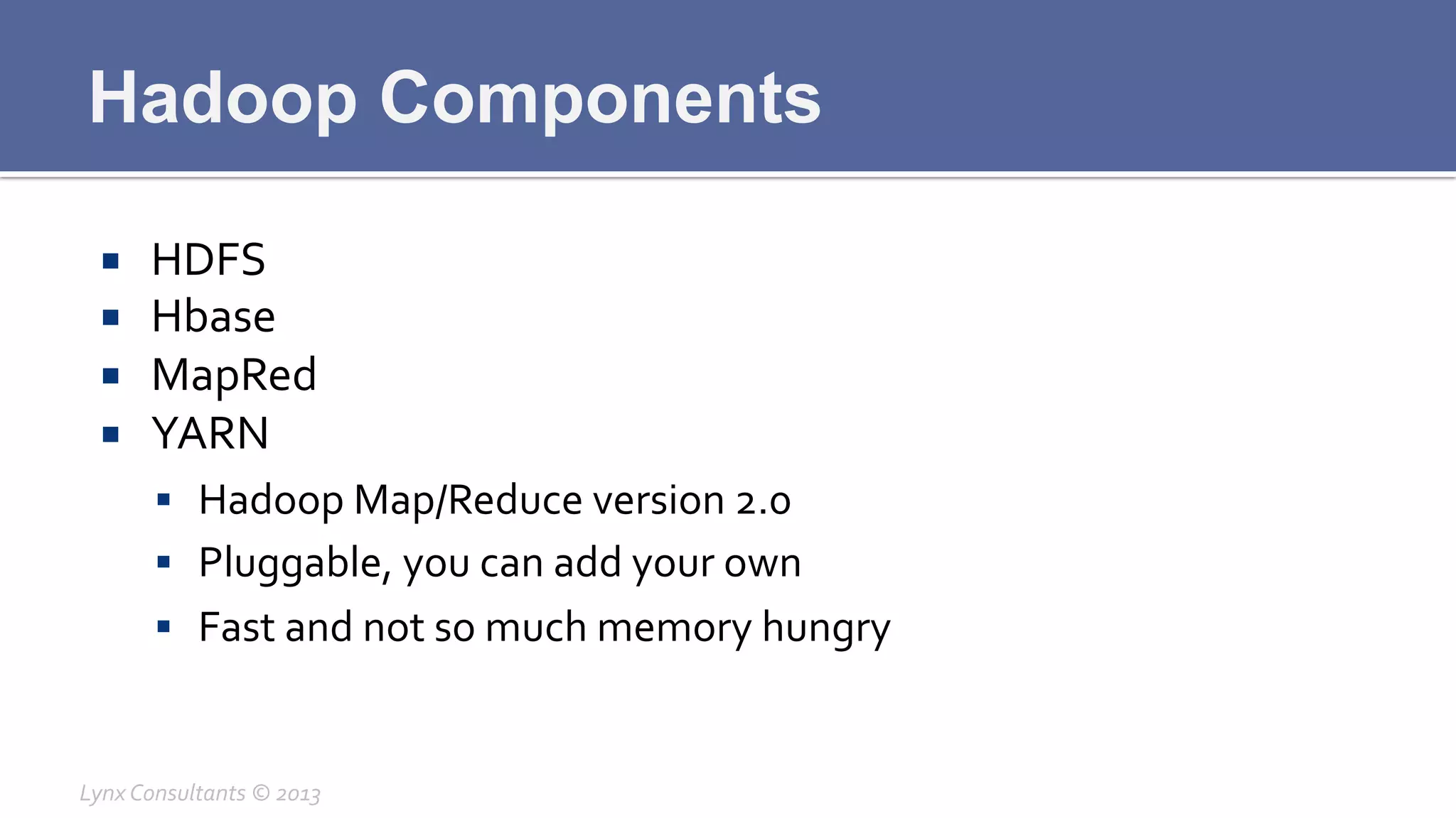 Hadoop Components
¡  HDFS	
  
¡  Hbase	
  
¡  MapRed	
  
¡  YARN	
  
§  Hadoop	
  Map/Reduce	
  version	
  2.0	
  
§  Pluggable,	
  you	
  can	
  add	
  your	
  own	
  
§  Fast	
  and	
  not	
  so	
  much	
  memory	
  hungry	
  	
  
Lynx	
  Consultants	
  ©	
  2013	
  
 