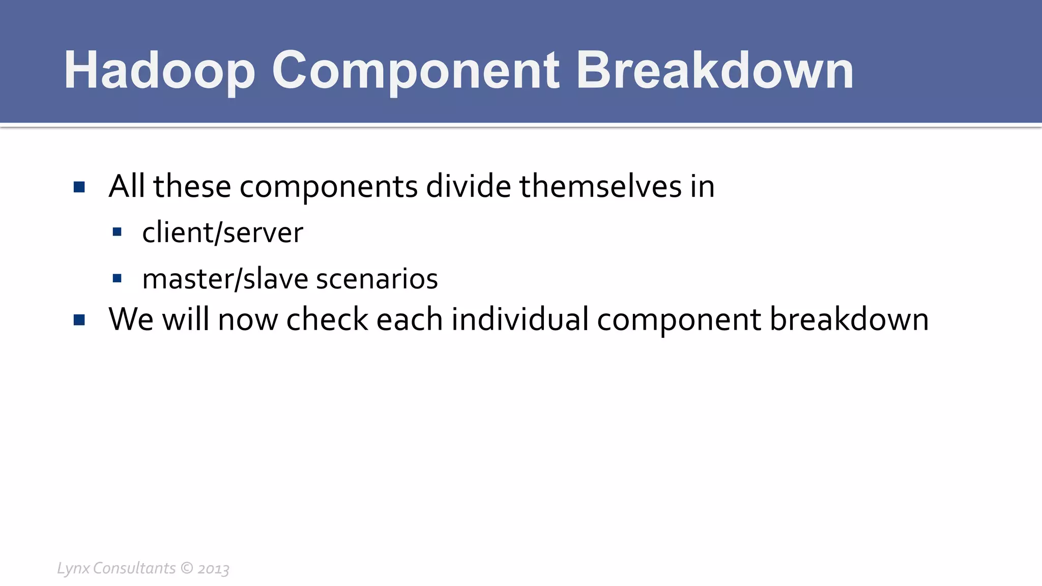 Hadoop Component Breakdown
¡  All	
  these	
  components	
  divide	
  themselves	
  in	
  	
  
§  client/server	
  	
  
§  master/slave	
  scenarios	
  
¡  We	
  will	
  now	
  check	
  each	
  individual	
  component	
  breakdown	
  
Lynx	
  Consultants	
  ©	
  2013	
  
 