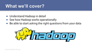 What we’ll cover?
¡  Understand	
  Hadoop	
  in	
  detail	
  
¡  See	
  how	
  Hadoop	
  works	
  operationally	
  
¡  ...
