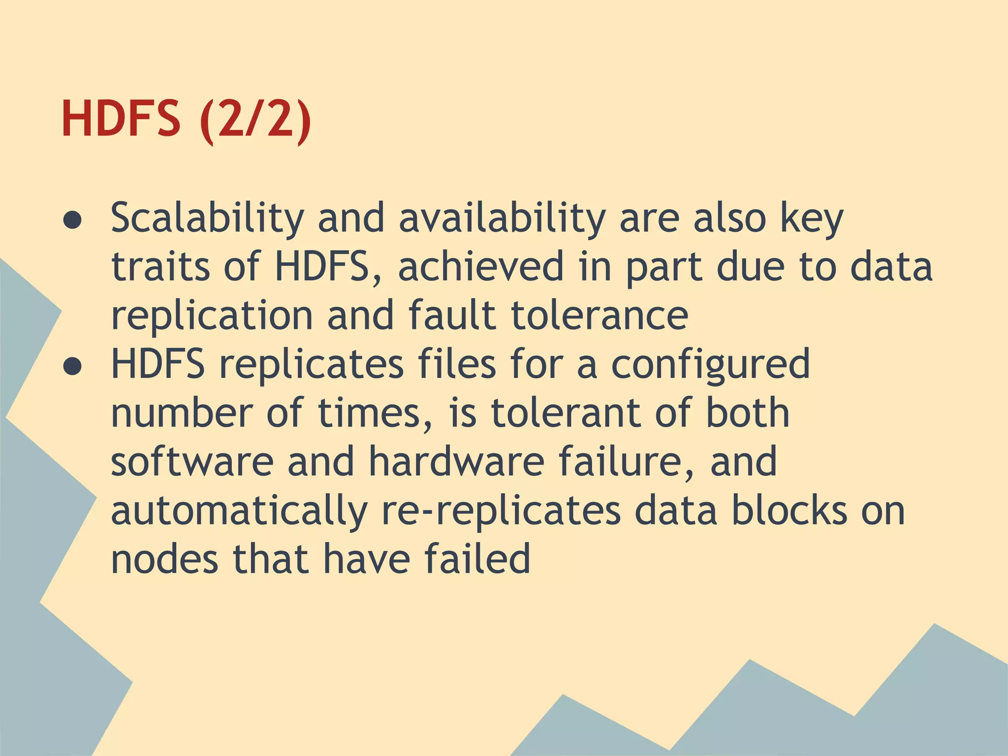 HDFS (2/2) ● Scalability and availability are also key traits of HDFS, achieved in part due to data replication and fault tolerance ● HDFS replicates files for a configured number of times, is tolerant of both software and hardware failure, and automatically re-replicates data blocks on nodes that have failed 