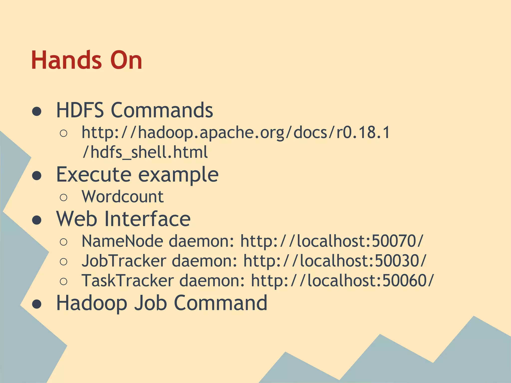 Hands On ● HDFS Commands ○ http://hadoop.apache.org/docs/r0.18.1 /hdfs_shell.html ● Execute example ○ Wordcount ● Web Interface ○ NameNode daemon: http://localhost:50070/ ○ JobTracker daemon: http://localhost:50030/ ○ TaskTracker daemon: http://localhost:50060/ ● Hadoop Job Command 