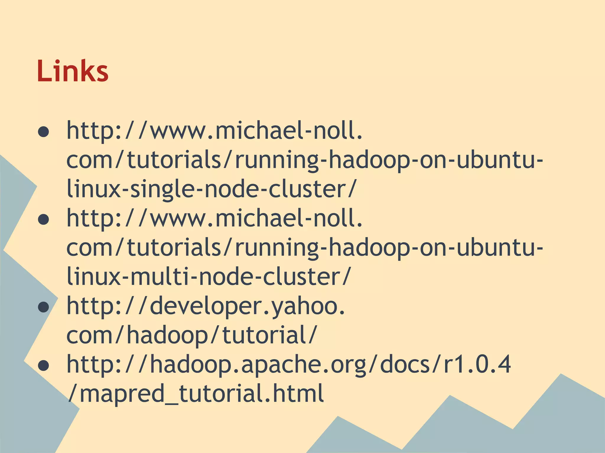 Links ● http://www.michael-noll. com/tutorials/running-hadoop-on-ubuntu- linux-single-node-cluster/ ● http://www.michael-noll. com/tutorials/running-hadoop-on-ubuntu- linux-multi-node-cluster/ ● http://developer.yahoo. com/hadoop/tutorial/ ● http://hadoop.apache.org/docs/r1.0.4 /mapred_tutorial.html 