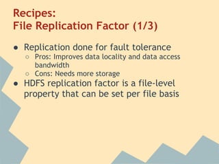 Recipes:
File Replication Factor (1/3)
● Replication done for fault tolerance
○ Pros: Improves data locality and data access
bandwidth
○ Cons: Needs more storage
● HDFS replication factor is a file-level
property that can be set per file basis
 