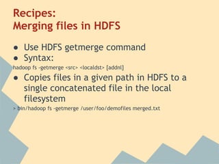 Recipes:
Merging files in HDFS
● Use HDFS getmerge command
● Syntax:
hadoop fs -getmerge <src> <localdst> [addnl]
● Copies files in a given path in HDFS to a
single concatenated file in the local
filesystem
> bin/hadoop fs -getmerge /user/foo/demofiles merged.txt
 