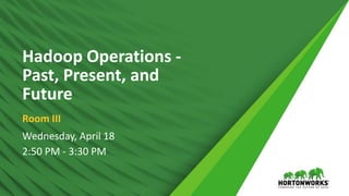1 © Hortonworks Inc. 2011 – 2016. All Rights Reserved
Hadoop Operations -
Past, Present, and
Future
Room III
Wednesday, April 18
2:50 PM - 3:30 PM
 