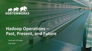 1 © Hortonworks Inc. 2011–2018. All rights reserved
Hadoop Operations –
Past, Present, and Future
Santhosh B Gowda
Feb 2019
 
