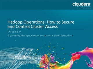 1
Hadoop Operations: How to Secure
and Control Cluster Access
Eric Sammer
Engineering Manager, Cloudera – Author, Hadoop Operations
 