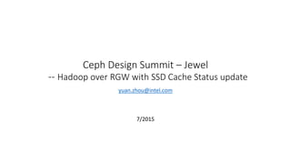 Ceph Design Summit – Jewel
-- Hadoop over RGW with SSD Cache Status update
yuan.zhou@intel.com
7/2015
 