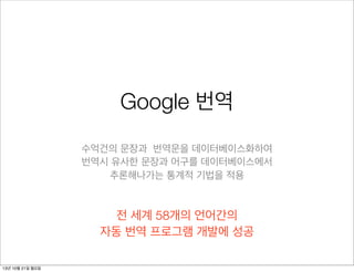Google 번역
수억건의 문장과 번역문을 데이터베이스화하여
번역시 유사한 문장과 어구를 데이터베이스에서
추론해나가는 통계적 기법을 적용

전 세계 58개의 언어간의
자동 번역 프로그램 개발에 성공
13년 10월 21일 월요일

 