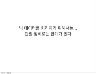 빅 데이터를 처리하기 위해서는...
단일 장비로는 한계가 있다

13년 10월 21일 월요일

 