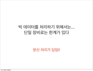 빅 데이터를 처리하기 위해서는...
단일 장비로는 한계가 있다

분산 처리가 답임!!

13년 10월 21일 월요일

 