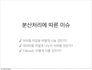 분산처리에 따른 이슈
✓ 처리할 작업을 어떻게 나눌 것인가?
✓ 데이터를 어떻게 나누어 처리할 것인가?
✓ Failure는 어떻게 다룰 것인가?

13년 10월 21일 월요일

 