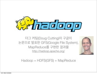 더그 커팅(Doug Cutting)이 구글이
논문으로 발표한 GFS(Google File System),
MapReduce를 구현한 결과물
http://hadoop.apache.org/

Hadoop = HDFS(GFS) + MapReduce

13년 10월 21일 월요일

 