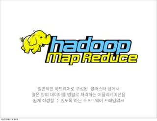 일반적인 하드웨어로 구성된 클러스터 상에서
많은 양의 데이터를 병렬로 처리하는 어플리케이션을
쉽게 작성할 수 있도록 하는 소프트웨어 프레임워크

13년 10월 21일 월요일

 