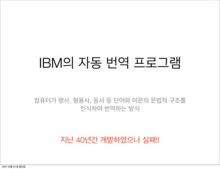 IBM의 자동 번역 프로그램
컴퓨터가 명사, 형용사, 동사 등 단어와 어문의 문법적 구조를
인식하여 번역하는 방식

지난 40년간 개발하였으나 실패!!

13년 10월 21일 월요일

 