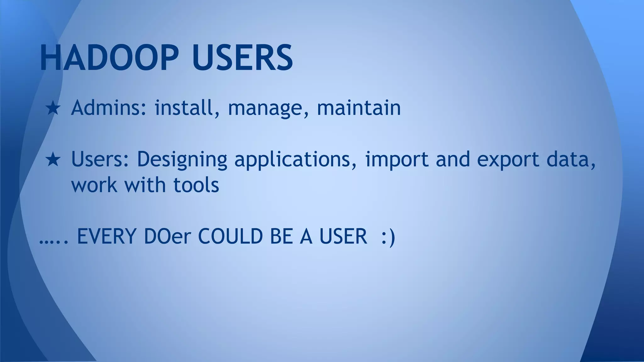 ★ Admins: install, manage, maintain
★ Users: Designing applications, import and export data,
work with tools
….. EVERY DOer COULD BE A USER :)
HADOOP USERS
 