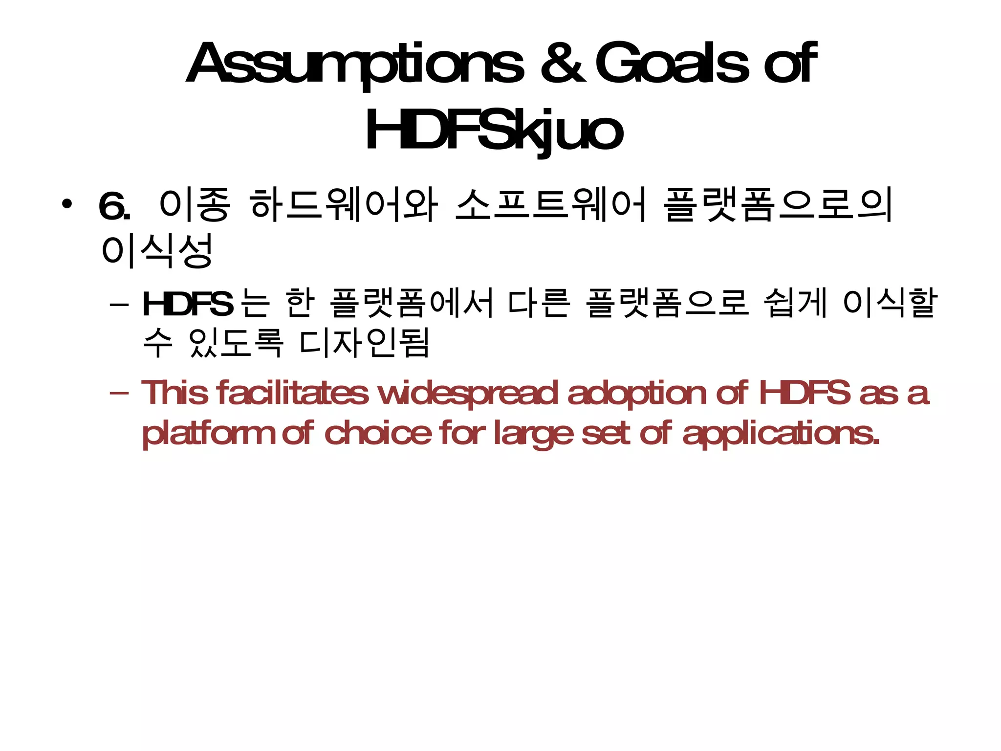 Assumptions & Goals of HDFSkjuo  6.  이종 하드웨어와 소프트웨어 플랫폼으로의 이식성 HDFS 는 한 플랫폼에서 다른 플랫폼으로 쉽게 이식할 수 있도록 디자인됨 This facilitates widespread adoption of HDFS as a platform of choice for large set of applications.  