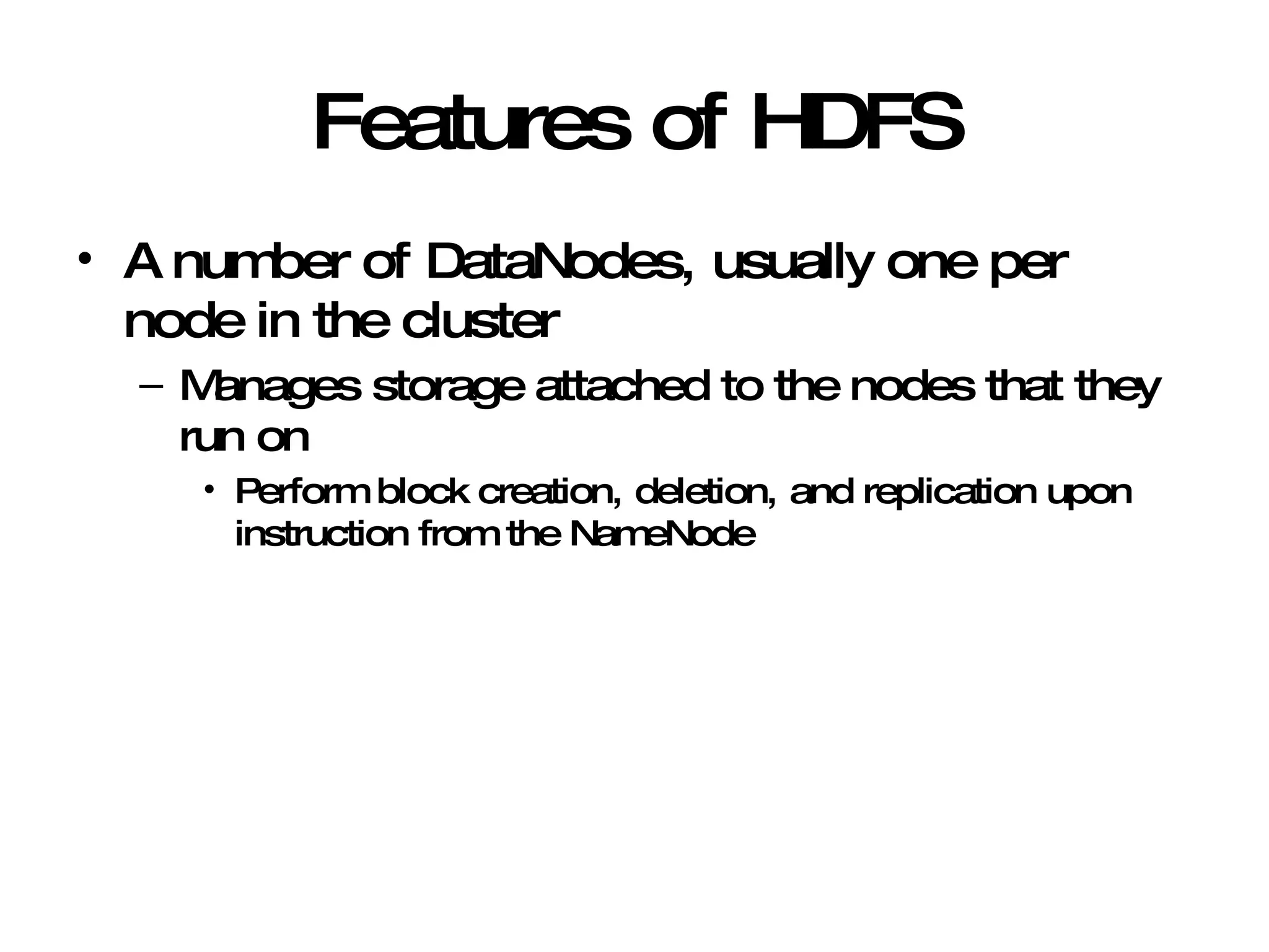 Features of HDFS A number of DataNodes, usually one per node in the cluster Manages storage attached to the nodes that they run on  Perform block creation, deletion, and replication upon instruction from the NameNode 