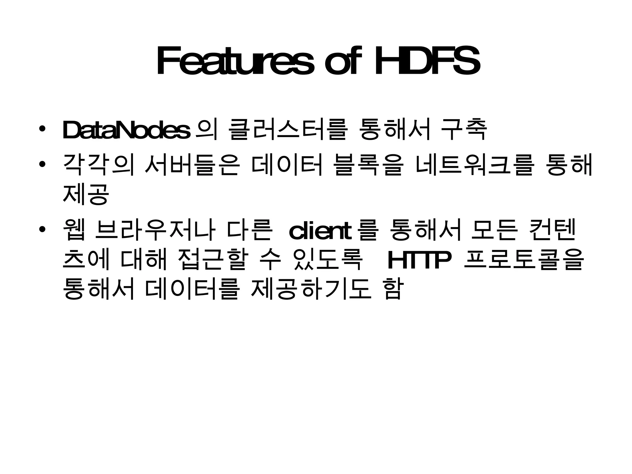 Features of HDFS DataNodes 의 클러스터를 통해서 구축 각각의 서버들은 데이터 블록을 네트워크를 통해 제공 웹 브라우저나 다른  client 를 통해서 모든 컨텐츠에 대해 접근할 수 있도록  HTTP  프로토콜을 통해서 데이터를 제공하기도 함 