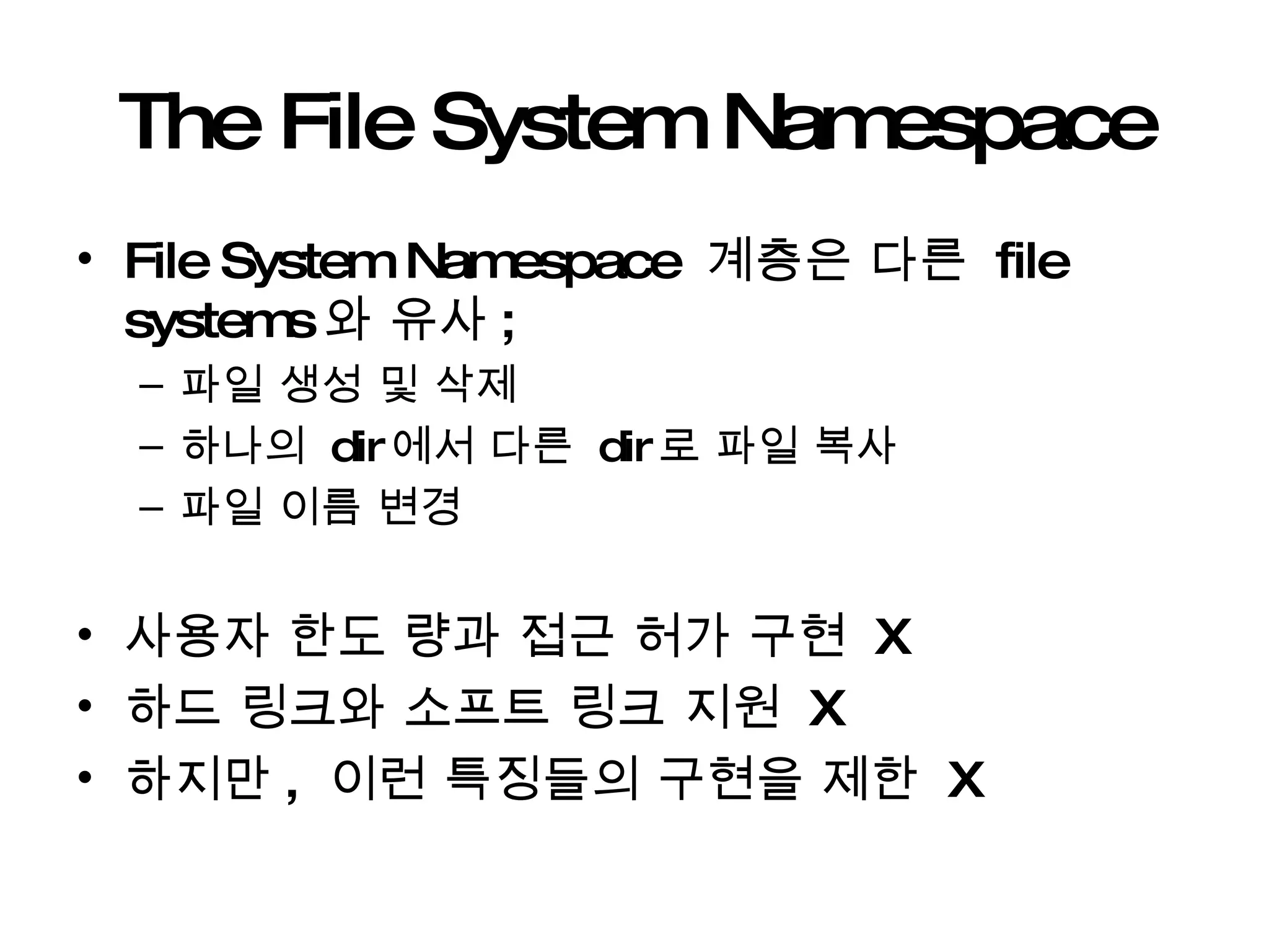 The File System Namespace File System Namespace  계층은 다른  file systems 와 유사 ; 파일 생성 및 삭제 하나의  dir 에서 다른  dir 로 파일 복사 파일 이름 변경 사용자 한도 량과 접근 허가 구현  X 하드 링크와 소프트 링크 지원  X 하지만 ,  이런 특징들의 구현을 제한  X 