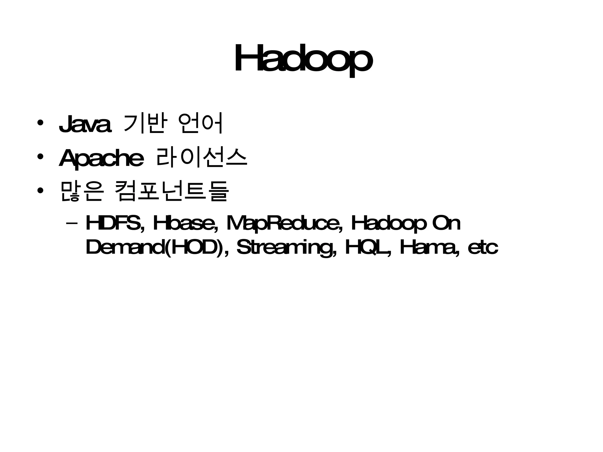 Hadoop Java  기반 언어 Apache  라이선스 많은 컴포넌트들  HDFS, Hbase, MapReduce, Hadoop On Demand(HOD), Streaming, HQL, Hama, etc 