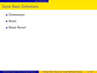 Basic Deﬁnitions
Some Basic Deﬁnitions
Chromosome
Bioset
Bioset Record
Mahmoud Parsian Ph.D in Computer Science Finding Allelic Frequencies Using MapReduce/Hadoop 8 / 46
 