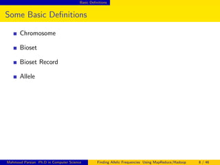 Basic Deﬁnitions
Some Basic Deﬁnitions
Chromosome
Bioset
Bioset Record
Allele
Mahmoud Parsian Ph.D in Computer Science Finding Allelic Frequencies Using MapReduce/Hadoop 8 / 46
 
