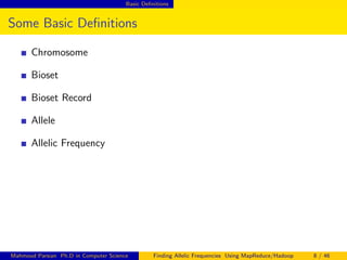 Basic Deﬁnitions
Some Basic Deﬁnitions
Chromosome
Bioset
Bioset Record
Allele
Allelic Frequency
Mahmoud Parsian Ph.D in Computer Science Finding Allelic Frequencies Using MapReduce/Hadoop 8 / 46
 