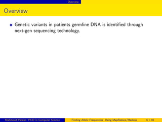 Overview
Overview
Genetic variants in patients germline DNA is identiﬁed through
next-gen sequencing technology.
Mahmoud Parsian Ph.D in Computer Science Finding Allelic Frequencies Using MapReduce/Hadoop 6 / 46
 
