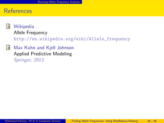 Running Allelic Frequency Analysis
References
Wikipedia
Allele Frequency
http://en.wikipedia.org/wiki/Allele_frequency
Max Kuhn and Kjell Johnson
Applied Predictive Modeling
Springer, 2013
Mahmoud Parsian Ph.D in Computer Science Finding Allelic Frequencies Using MapReduce/Hadoop 46 / 46
 