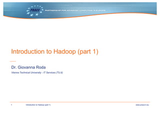 1 www.prace-ri.euIntroduction to Hadoop (part 1)
Introduction to Hadoop (part 1)
Vienna Technical University - IT Services (TU.it)
Dr. Giovanna Roda
 