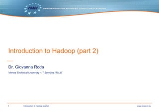 1 www.prace-ri.euIntroduction to Hadoop (part 2)
Introduction to Hadoop (part 2)
Vienna Technical University - IT Services (TU.it)
Dr. Giovanna Roda
 